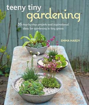 Teeny Tiny Gardening: 35 Step-By-Step Projects and Inspirational Ideas for Gardening in Tiny Spaces by Emma Hardy