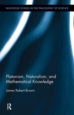 Platonism, Naturalism, and Mathematical Knowledge by James Robert Brown