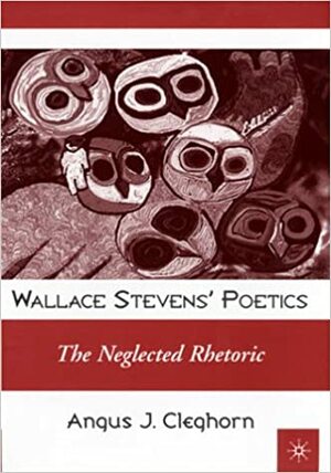Wallace Stevens' Poetics: The Neglected Rhetoric the Neglected Rhetoric by Angus Cleghorn
