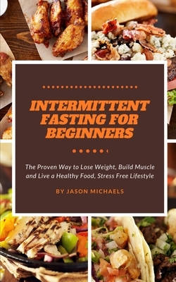 Intermittent Fasting for Beginners: The Proven Way to Lose Weight, Build Muscle and Live a Healthy, Food-Stress-Free Lifestyle by Jason Michaels