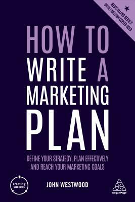 How to Write a Marketing Plan: Define Your Strategy, Plan Effectively and Reach Your Marketing Goals by John Westwood