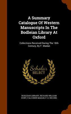 A Summary Catalogue of Western Manuscripts in the Bodleian Library at Oxford: Collections Received During the 18th Century, by F. Madan by Falconer Madan, Bodleian Library