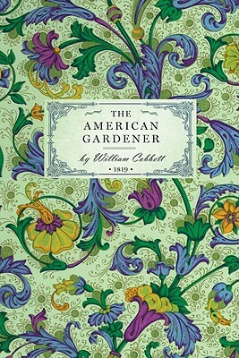 American Gardener: Or, a Treatise on the Situation, Soil, Fencing and Laying-Out of Gardens; On the Making and Managing of Hot-Beds and G by William Cobbett