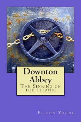 Downton Abbey: The Sinking of the Titanic by Filson Young