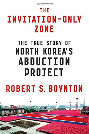 The Invitation-Only Zone: The True Story of North Korea's Abduction Project by Robert S. Boynton