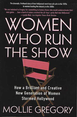 Women Who Run the Show: How a Brilliant and Creative New Generation of Women Stormed Hollywood by Mollie Gregory