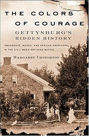 The Colors of Courage: Gettysburg's Forgotten History: Immigrants, Women, and African Americans in the Civil War's Defining Battle by Margaret S. Creighton