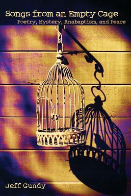 Songs from an Empty Cage: Poetry, Mystery, Anabaptism, and Peace by Jeff Gundy, Jeffrey Gene Gundy