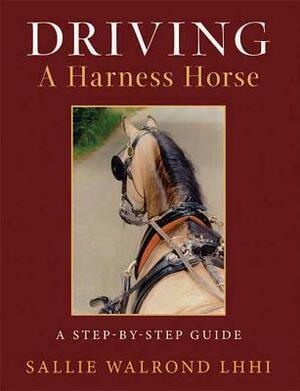 Driving a Harness Horse: A Step-By-Step Guide by Sallie Walrond