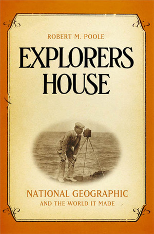 Explorers House: National Geographic and the World It Made by Robert M. Poole