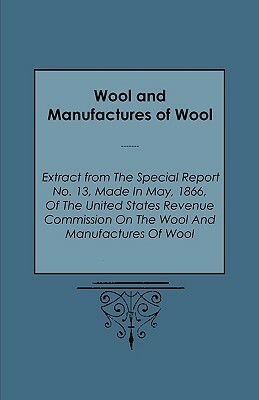 Wool and Manufactures of Wool - Extract from the Special Report No. 13, Made in May, 1866, of the United States Revenue Commission on the Wool and Man by Francis E. Warren