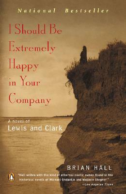 I Should Be Extremely Happy in Your Company: A Novel of Lewis and Clark by Brian Hall