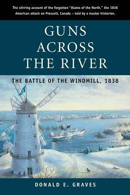 Guns Across the River: The Battle of the Windmill, 1838 by Donald Graves E.