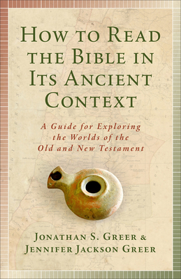 How to Read the Bible in Its Ancient Context: A Guide for Exploring the Worlds of the Old and New Testaments by Jonathan S. Greer, Jennifer Jackson Greer