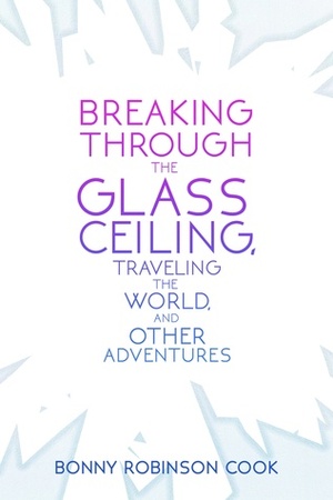 Breaking Through the Glass Ceiling, Traveling the World, and Other Adventures by Bonny Robinson Cook