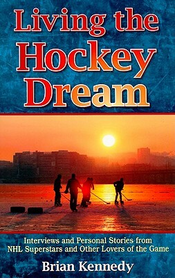 Living the Hockey Dream: Interviews and Personal Stories from NHL Superstars and Other Lovers of the Game by Brian Kennedy