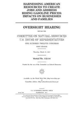 Harnessing American resources to create jobs and address rising gasoline prices: impacts on businesses and families by United S. Congress, United States House of Representatives, House Committee on Natural Reso (house)