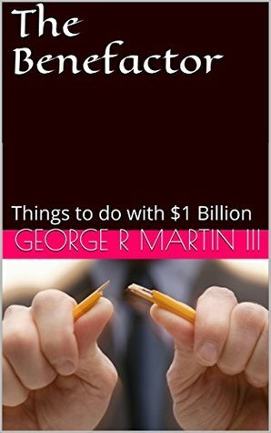 The Benefactor: Things to do with $1 Billion by George R. Martin III