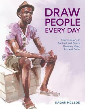 Draw People Every Day: Short Lessons in Portrait and Figure Drawing Using Ink and Color by Kagan McLeod
