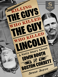 Killing the Guys Who Killed the Guy Who Killed Lincoln by Jesse Joyce