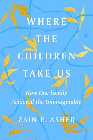 Where the Children Take Us: How One Family Achieved the Unimaginable by Zain E. Asher