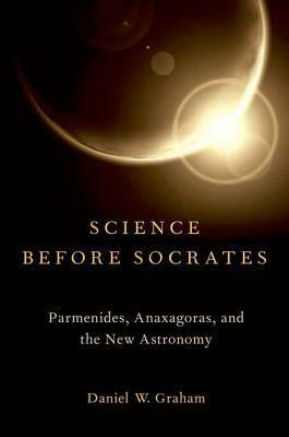 Science Before Socrates: Parmenides, Anaxagoras, and the New Astronomy by Daniel W. Graham