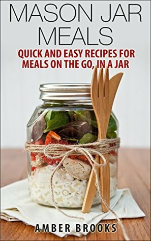 Mason Jar Meals: Quick and Easy Recipes for Meals on the Go, in a Jar by Amber Brooks