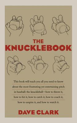 The Knucklebook: Everything You Need to Know about Baseball's Strangest Pitch--The Knuckleball by Dave Clark