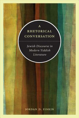 A Rhetorical Conversation: Jewish Discourse in Modern Yiddish Literature by Jordan D. Finkin