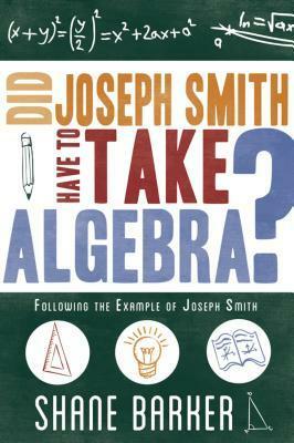 Did Joseph Smith Have to Take Algebra: Following the Example of Joseph Smith by Shane Barker