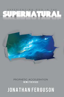 Experiencing God in the Supernatural Newly Revised: Prophetic Acceleration by Jonathan Ferguson