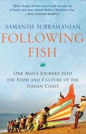 Following Fish: One Man's Journey Into the Food and Culture of the Indian Coast by Samanth Subramanian