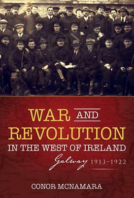 War and Revolution in the West of Ireland: Galway, 1913-1922 by Conor McNamara