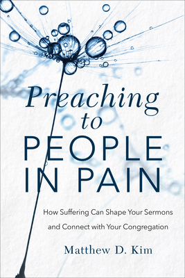 Preaching to People in Pain: How Suffering Can Shape Your Sermons and Connect with Your Congregation by Matthew D. Kim