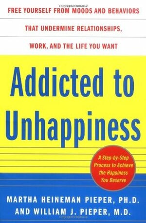 Addicted to Unhappiness: Free Yourself from Moods and Behaviors That Undermine Relationships, Work, and the Life You Want by Martha Heineman Pieper, William J. Pieper