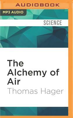 The Alchemy of Air: A Jewish Genius, a Doomed Tycoon, and the Scientific Discovery That Fed the World But Fueled the Rise of Hitler by Thomas Hager