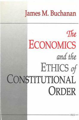 The Economics and the Ethics of Constitutional Order by James M. Buchanan