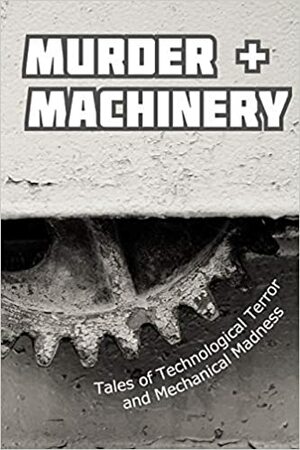 Murder and Machinery by Linda Brucesmith, Cameron Trost, Steve DuBois, Chisto Healy, Duncan Richardson, Robert Bagnall, Kerilee S. Nickles, Black Beacon Books, James Dorr, Kurt Newton, Michael Picco, Danielle Birch, Paulene Turner, KG McAbee, Paul Williams, Sarah Jane Justice, Karen Bayly