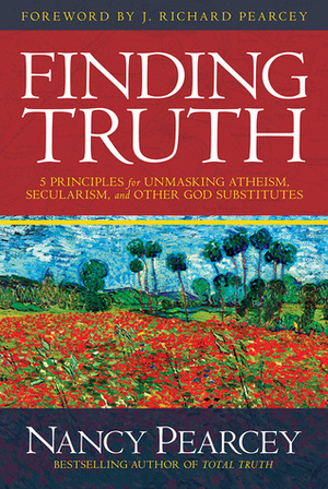 Finding Truth: 5 Principles for Unmasking Atheism, Secularism, and Other God Substitutes by Nancy R. Pearcey