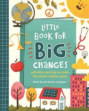 Little Book for Big Changes: Activities and tips to make the world a better place by Kirsten Liepmann, Mona Karaivanova, Karen Ng
