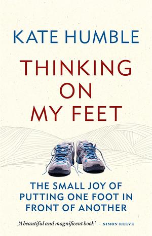 Thinking on My Feet: The small joy of putting one foot in front of another by Kate Humble