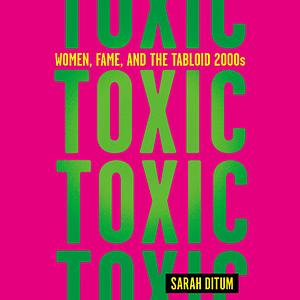 Toxic: The Story of Nine Famous Women in the Tabloid 2000s by Sarah Ditum