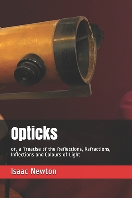 Opticks: or, a Treatise of the Reflections, Refractions, Inflections and Colours of Light by Isaac Newton