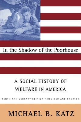 In the Shadow of the Poorhouse: A Social History of Welfare in America, Tenth Anniversary Edition by Michael B. Katz