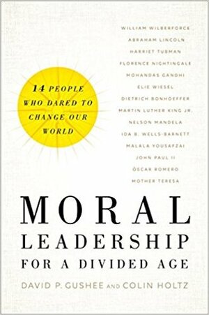 Moral Leadership for a Divided Age: Fourteen People Who Dared to Change Our World by Colin Holtz, David P. Gushee