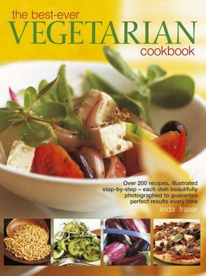 The Best-Ever Vegetarian Cookbook: Over 200 Recipes, Illustrated Step-By-Step - Each Dish Beautifully Photographed to Guarantee Perfect Results Every by Linda Fraser