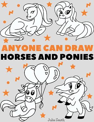 Anyone Can Draw Horses and Ponies: Easy Step-by-Step Drawing Tutorial for Kids, Teens, and Beginners How to Learn to Draw Horses by Julia Smith