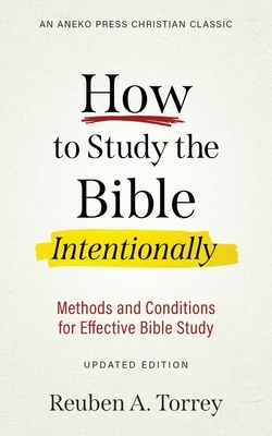 How to Study the Bible Intentionally: Methods and Conditions for Effective Bible Study by Reuben a. Torrey