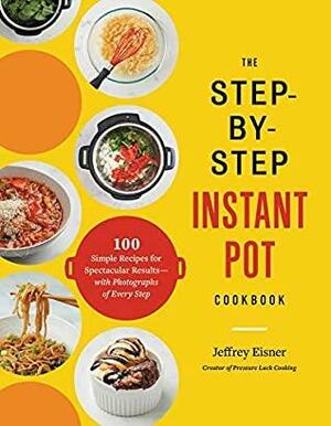 The Step-by-Step Instant Pot Cookbook: 100 Simple Recipes for Spectacular Results -- with Photographs of Every Step by Jeffrey Eisner