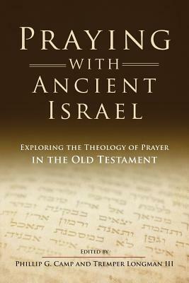 Praying with Ancient Israel: Exploring the Theology of Prayer in the Old Testament by Tremper III Longman, Phillip Camp